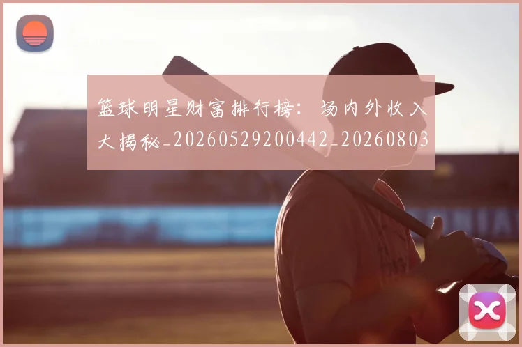 篮球明星财富排行榜：场内外收入大揭秘_20260529200442_20260803141922