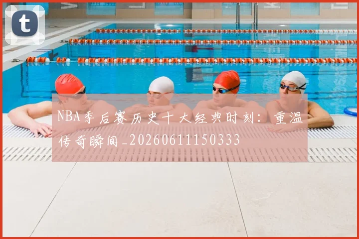 NBA季后赛历史十大经典时刻：重温传奇瞬间_20260611150333