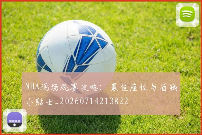NBA现场观赛攻略：最佳座位与省钱小贴士_20260714213822