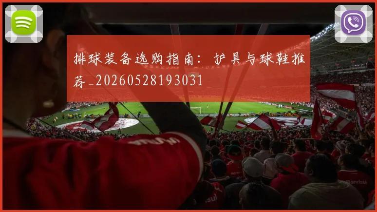 排球装备选购指南：护具与球鞋推荐_20260528193031