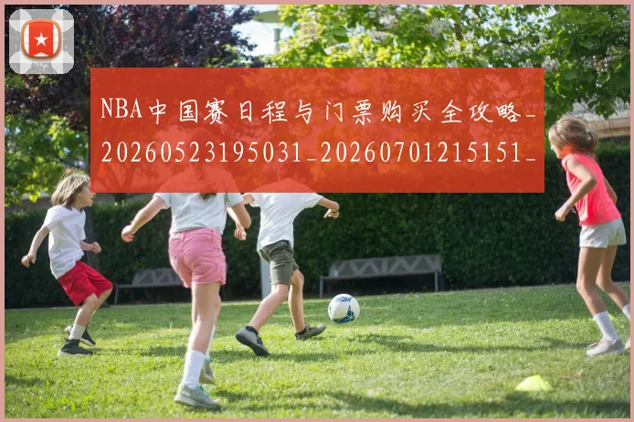 NBA中国赛日程与门票购买全攻略_20260523195031_20260701215151_20260714204633