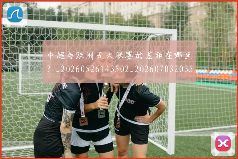 中超与欧洲五大联赛的差距在哪里?_20260526143502_20260703203529