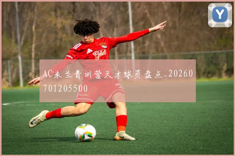 AC米兰青训营天才球员盘点_20260701205500