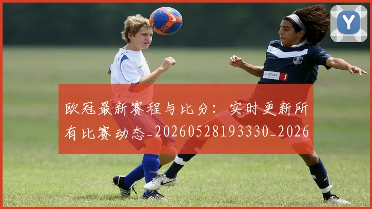 欧冠最新赛程与比分：实时更新所有比赛动态_20260528193330_20260707151259
