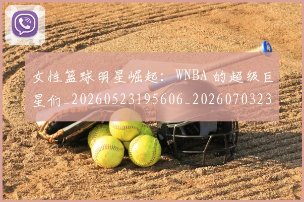女性篮球明星崛起：WNBA 的超级巨星们_20260523195606_20260703230110