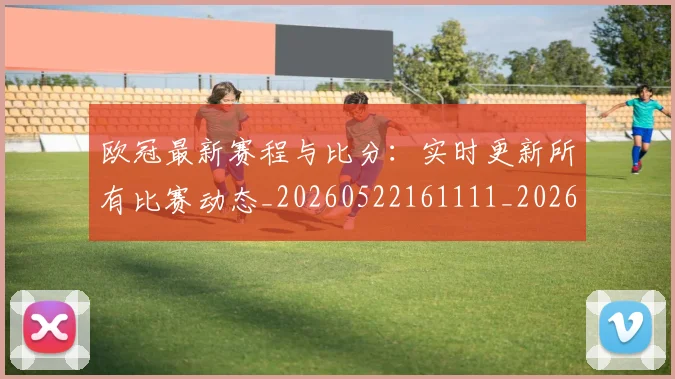 欧冠最新赛程与比分：实时更新所有比赛动态_20260522161111_20260707151257
