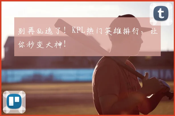 别再乱选了！KPL热门英雄排行，让你秒变大神！