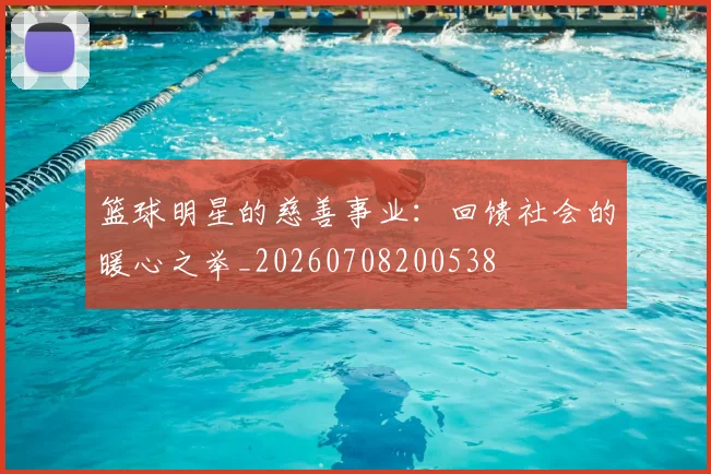 篮球明星的慈善事业：回馈社会的暖心之举_20260708200538