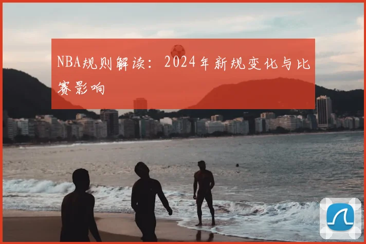 NBA规则解读：2024年新规变化与比赛影响
