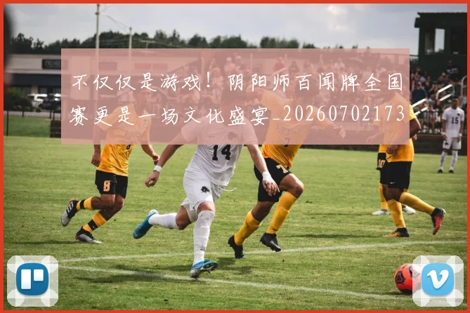 不仅仅是游戏！阴阳师百闻牌全国赛更是一场文化盛宴_20260702173253