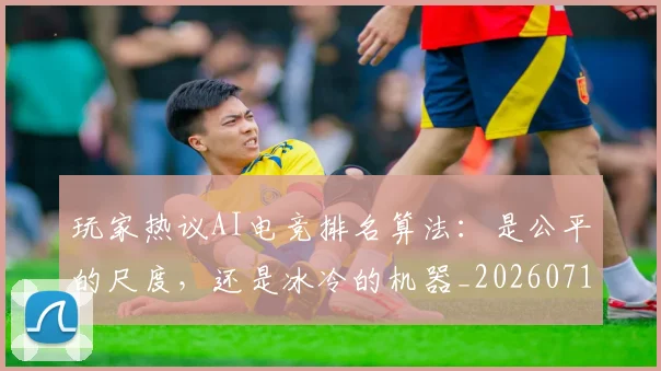 玩家热议AI电竞排名算法：是公平的尺度，还是冰冷的机器_20260710002916