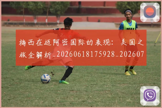 梅西在迈阿密国际的表现：美国之旅全解析_20260618175928_20260731180939
