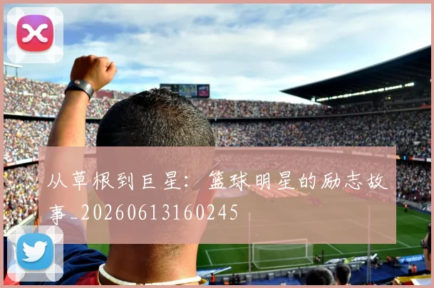 从草根到巨星：篮球明星的励志故事_20260613160245