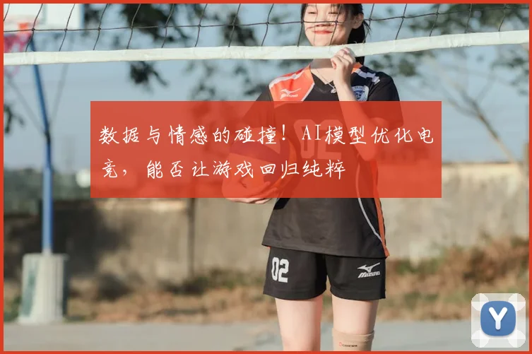 数据与情感的碰撞!AI模型优化电竞,能否让游戏回归纯粹