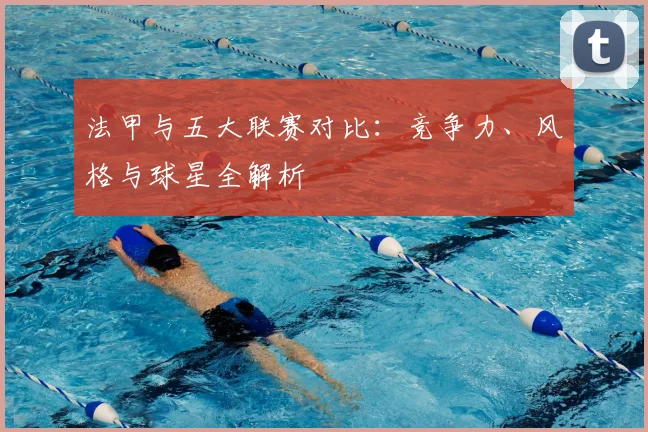 法甲与五大联赛对比:竞争力、风格与球星全解析
