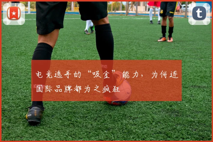 电竞选手的“吸金”能力，为何连国际品牌都为之疯狂