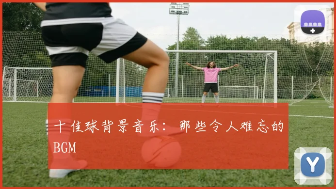 十佳球背景音乐:那些令人难忘的BGM