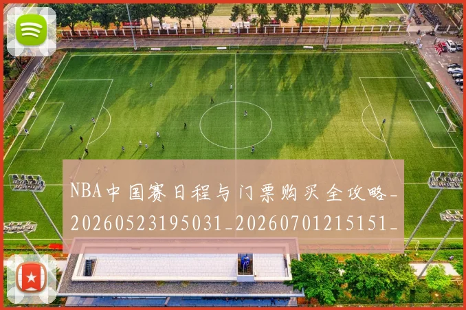 NBA中国赛日程与门票购买全攻略_20260523195031_20260701215151_20260714204633