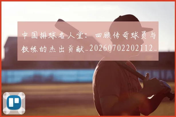 中国排球名人堂:回顾传奇球员与教练的杰出贡献_20260702202112_20260715194339