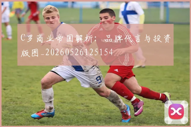C罗商业帝国解析：品牌代言与投资版图_20260526125154