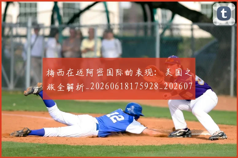 梅西在迈阿密国际的表现：美国之旅全解析_20260618175928_20260731180939