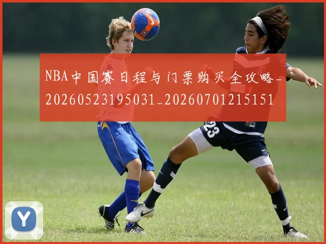 NBA中国赛日程与门票购买全攻略_20260523195031_20260701215151