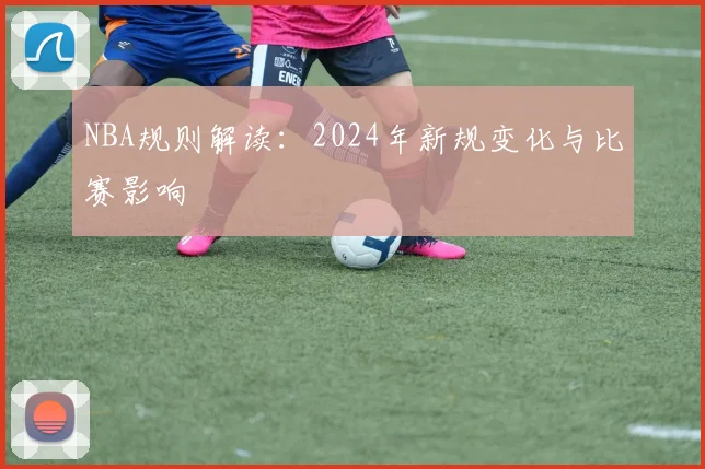 NBA规则解读：2024年新规变化与比赛影响