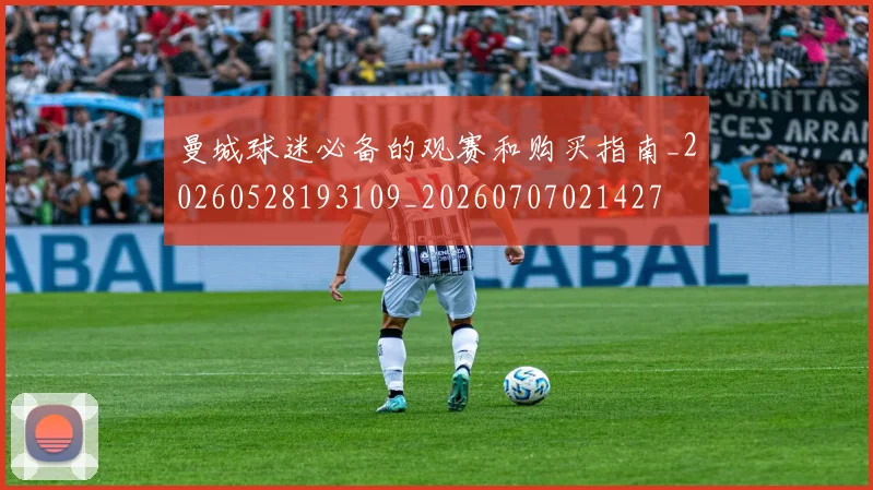 曼城球迷必备的观赛和购买指南_20260528193109_20260707021427