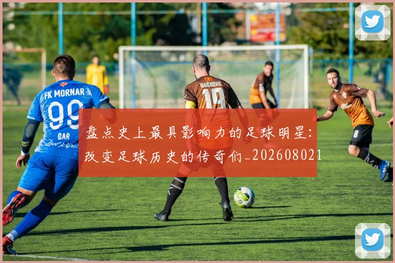 盘点史上最具影响力的足球明星：改变足球历史的传奇们_20260802163844