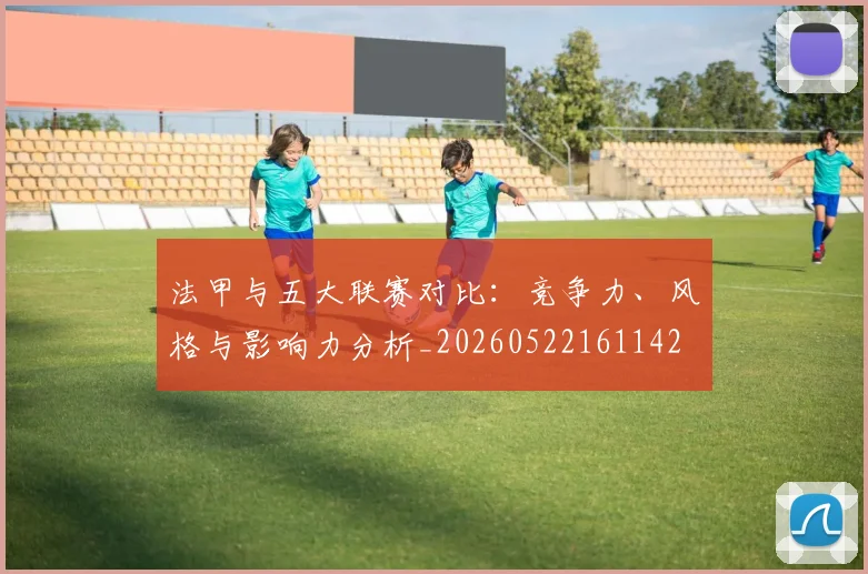 法甲与五大联赛对比：竞争力、风格与影响力分析_20260522161142