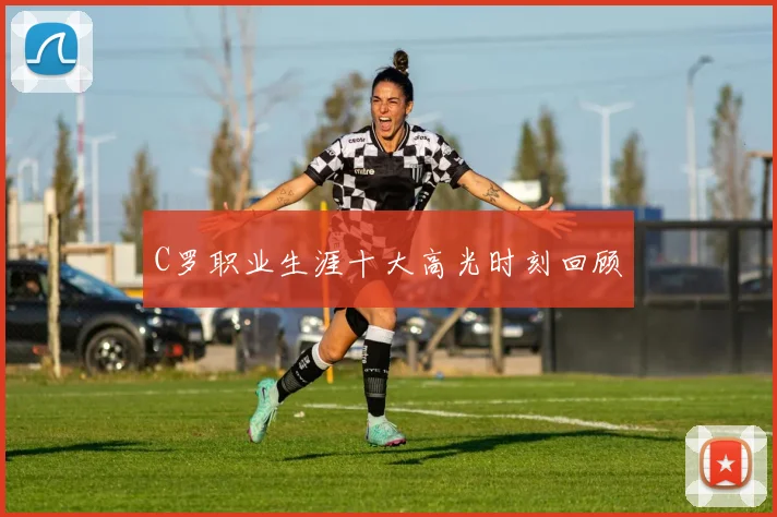 C罗职业生涯十大高光时刻回顾