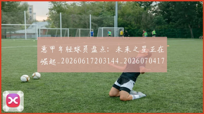 意甲年轻球员盘点:未来之星正在崛起_20260617203144_20260704174920