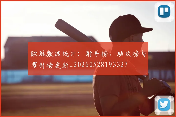 欧冠数据统计：射手榜、助攻榜与零封榜更新_20260528193327