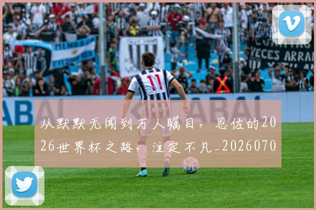 从默默无闻到万人瞩目，恩佐的2026世界杯之路，注定不凡_20260707011716_20260718002746