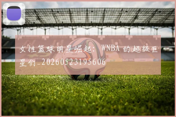 女性篮球明星崛起:WNBA 的超级巨星们_20260523195606