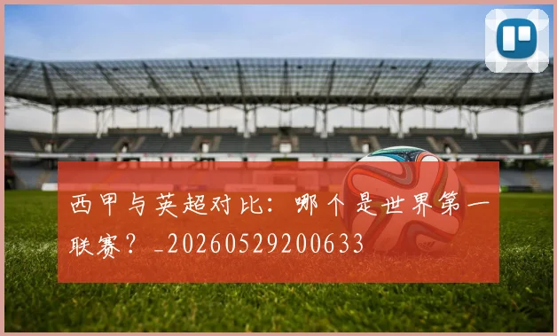 西甲与英超对比：哪个是世界第一联赛？_20260529200633