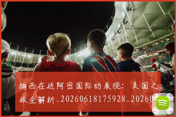 梅西在迈阿密国际的表现:美国之旅全解析_20260618175928_20260707023124_20260731180939