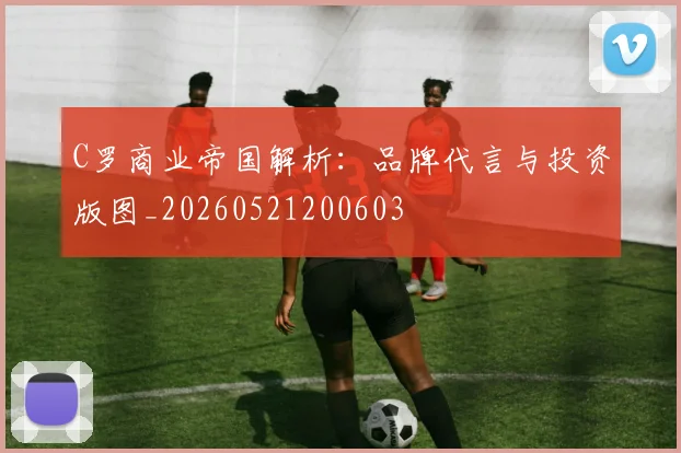 C罗商业帝国解析：品牌代言与投资版图_20260521200603