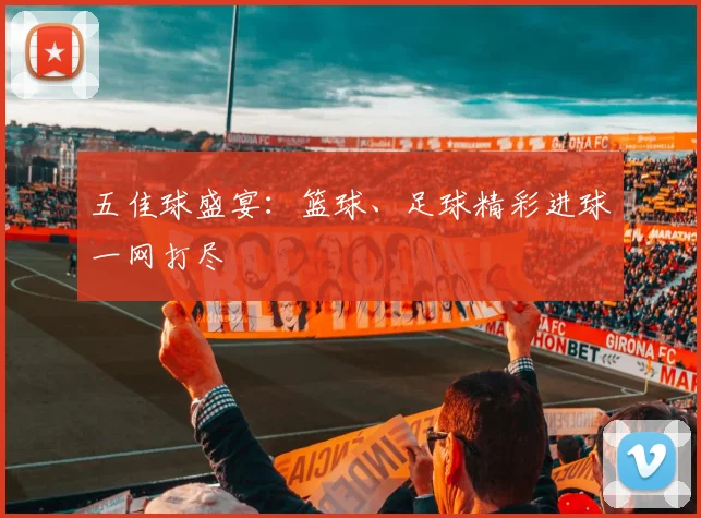五佳球盛宴:篮球、足球精彩进球一网打尽
