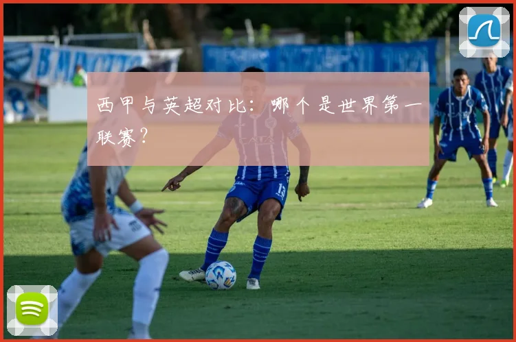 西甲与英超对比:哪个是世界第一联赛?