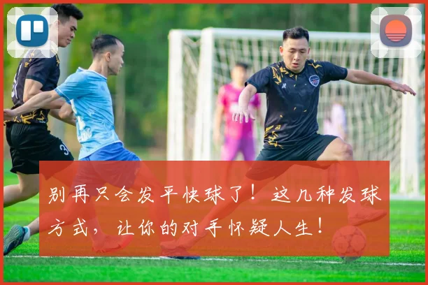 别再只会发平快球了！这几种发球方式，让你的对手怀疑人生！
