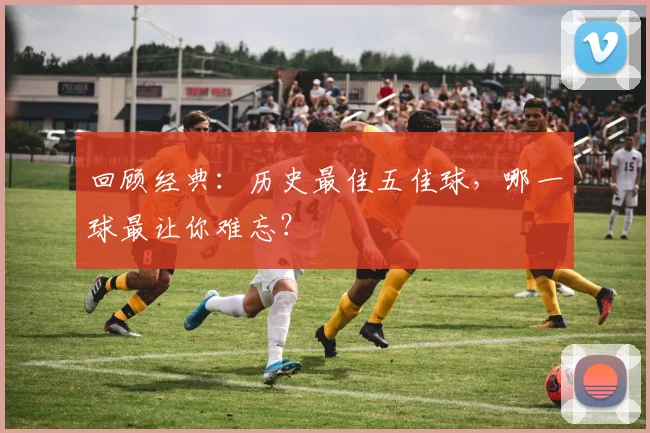 回顾经典:历史最佳五佳球,哪一球最让你难忘?