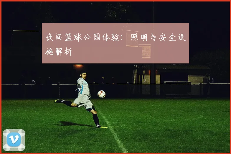 夜间篮球公园体验：照明与安全设施解析