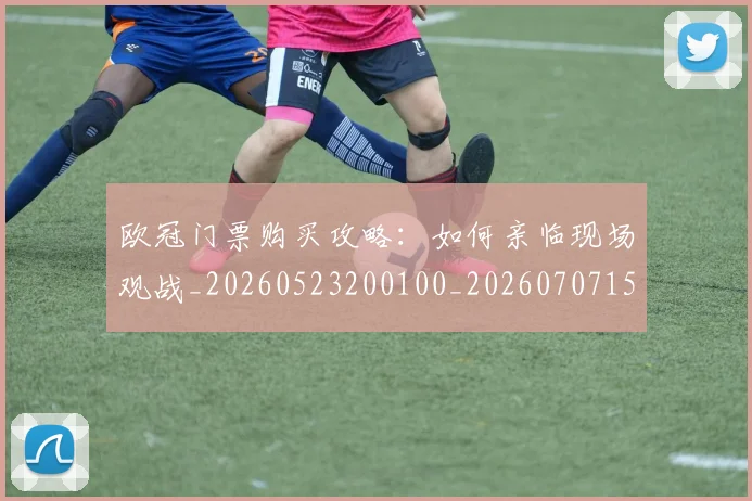 欧冠门票购买攻略：如何亲临现场观战_20260523200100_20260707152029_20260801165409