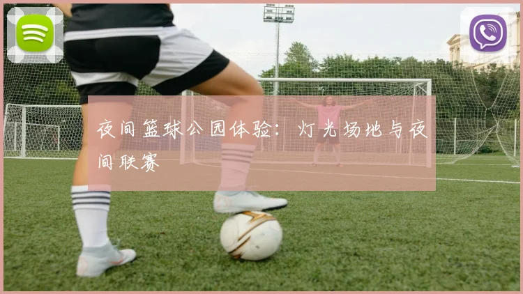 夜间篮球公园体验：灯光场地与夜间联赛