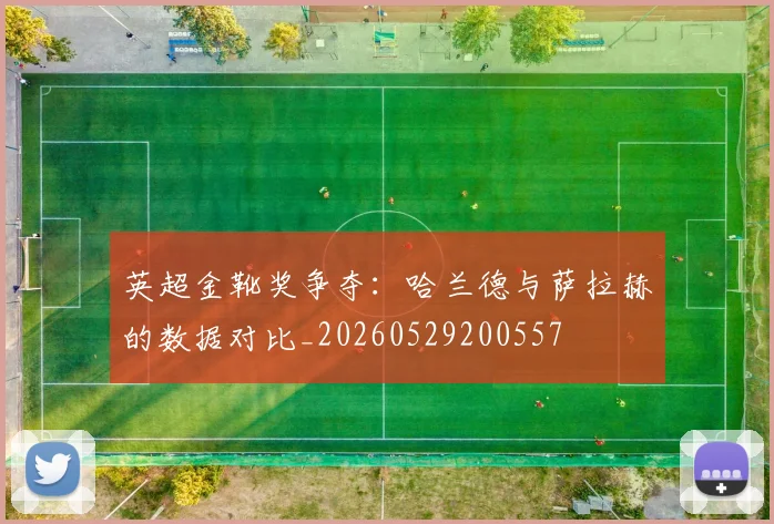 英超金靴奖争夺:哈兰德与萨拉赫的数据对比_20260529200557