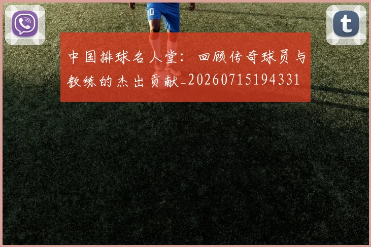 中国排球名人堂:回顾传奇球员与教练的杰出贡献_20260715194331
