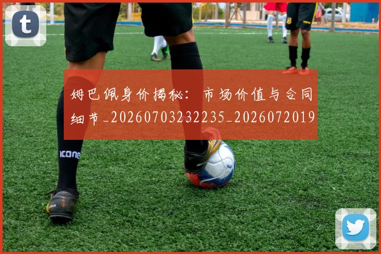 姆巴佩身价揭秘：市场价值与合同细节_20260703232235_20260720190755