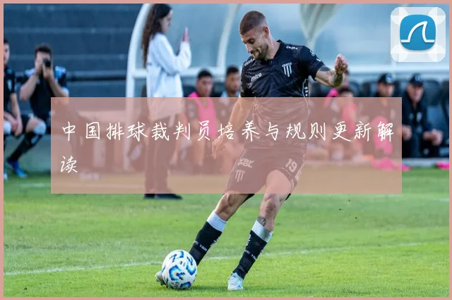 中国排球裁判员培养与规则更新解读