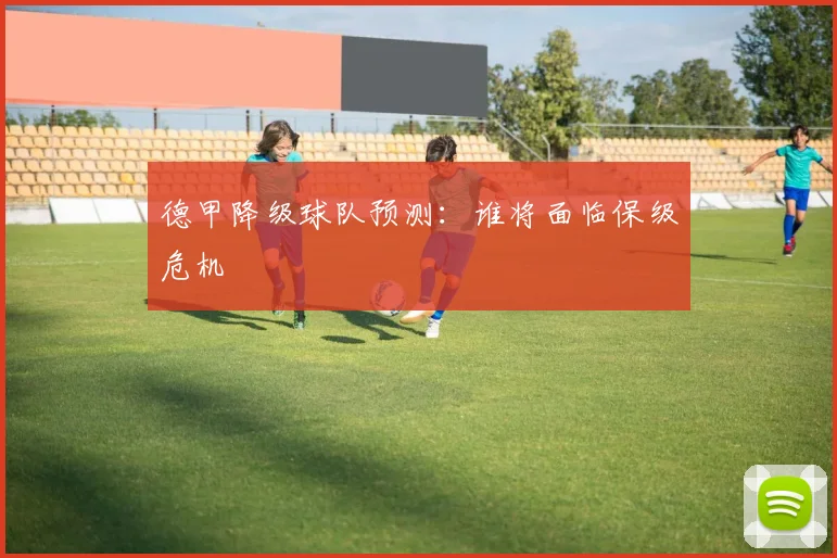 德甲降级球队预测：谁将面临保级危机